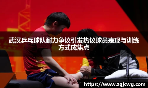 xc体育武汉乒乓球队耐力争议引发热议球员表现与训练方式成焦点